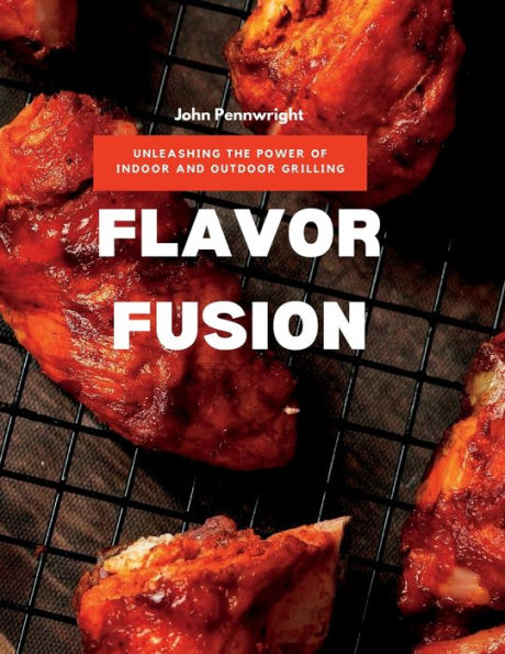 Flavor Fusion: Unleashing The Power Of Indoor And Outdoor Grilling - 9781803425467