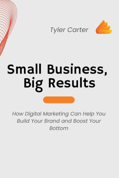 Small Business, Big Results: How Digital Marketing Can Help You Build Your Brand And Boost Your Bottom