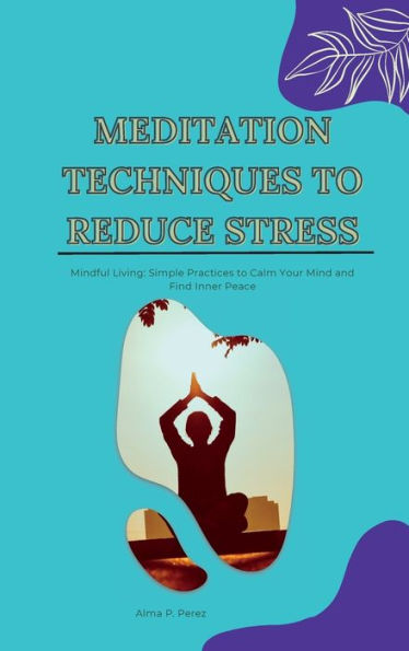 Meditation Techniques To Reduce Stress: Mindful Living: Simple Practices To Calm Your Mind And Find Inner Peace - 9781803425641