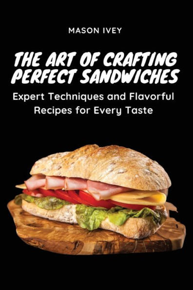 The Art Of Crafting Perfect Sandwiches: Expert Techniques And Flavorful Recipes For Every Taste - 9781803620664