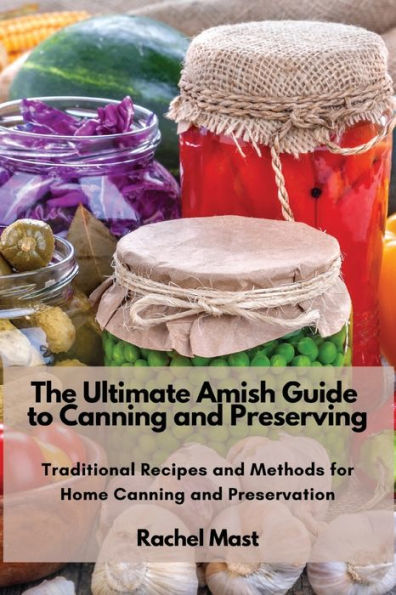 The Ultimate Amish Guide To Canning And Preserving: Traditional Recipes And Methods For Home Canning And Preservation - 9781803620725