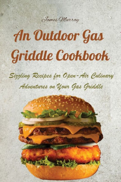 An Outdoor Gas Griddle Cookbook: Sizzling Recipes For Open-Air Culinary Adventures On Your Gas Griddle - 9781803620756