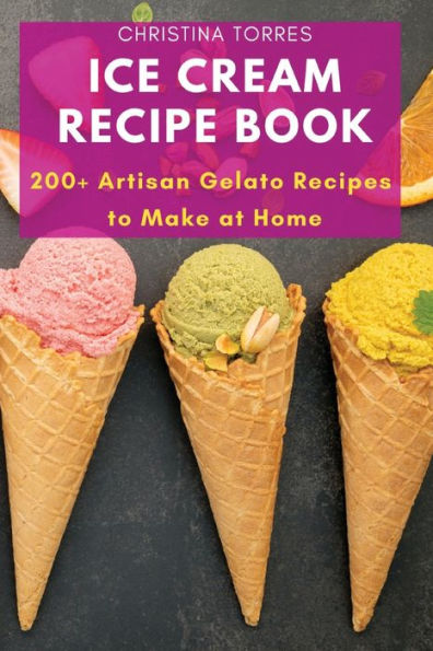 Ice Cream Recipe Book: 200+ Artisan Gelato Recipes To Make At Home - 9781803620770