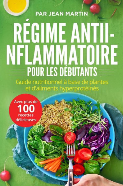Regime Antiinflammatoire Pour Les Debutants: Guide Nutritionnel À Base De Plantes Et D'Aliments Hyperproteines (Avec Plus De 100 Recettes Delicieuses) (French Edition)