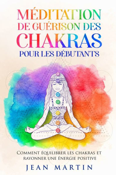 Meditation De Guerison Des Chakras Pour Les Debutants: Comment equilibrer Les Chakras Et Rayonner Une energie Positive (French Edition)