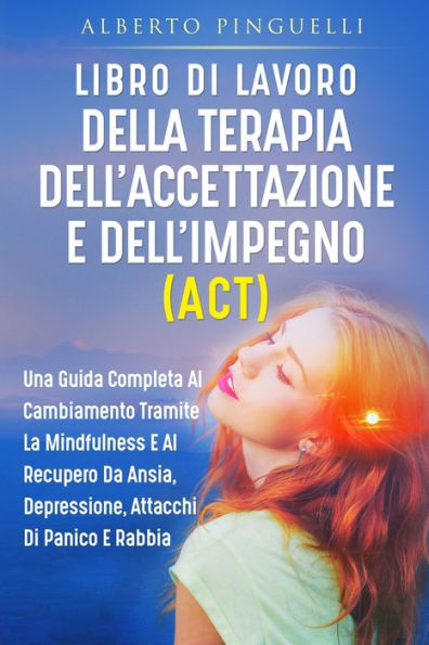 Libro Di Lavoro Della Terapia Dell'Accettazione E Dell'Impegno (Act): Una Guida Completa Al Cambiamento Tramite La Mindfulness E Al Recupero Da Ansia, ... Attacchi Di Panico E Rabbia (Italian Edition) - 9781803622538