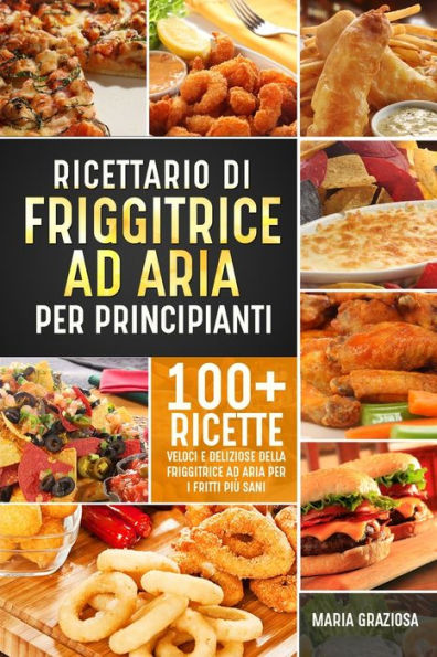 Ricettario Di Friggitrice Ad Aria Per Principianti: 100+ Ricette Veloci E Deliziose Della Friggitrice Ad Aria Per I Fritti Più Sani (Italian Edition)