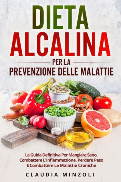 Dieta Alcalina Per La Prevenzione Delle Malattie: La Guida Definitiva Per Mangiare Sano, Combattere L'Infiammazione, Perdere Peso E Combattere Le Malattie Croniche