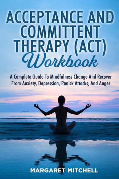 Acceptance And Committent Therapy (Act) Workbook: A Complete Guide To Mindfulness Change And Recover From Anxiety, Depression, Panick Attacks, And Anger - 9781803622583