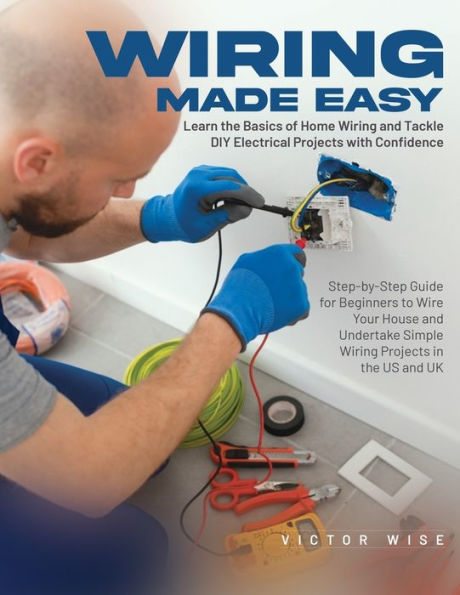 Wiring Made Easy: Learn The Basics Of Home Wiring And Tackle Diy Electrical Projects With Confidence: Step-By-Step Guide For Beginners To Wire Your ... Simple Wiring Projects In The Us And Uk