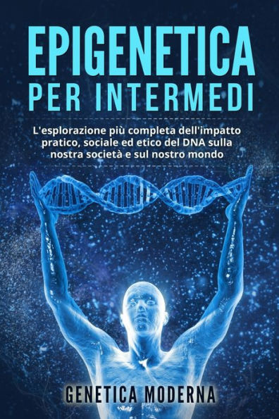 Epigenetica Per Intermedi: L'Esplorazione Più Completa Dell'Impatto Pratico, Sociale Ed Etico Del Dna Sulla Nostra Società E Sul Nostro Mondo (Italian Edition) - 9781803623610