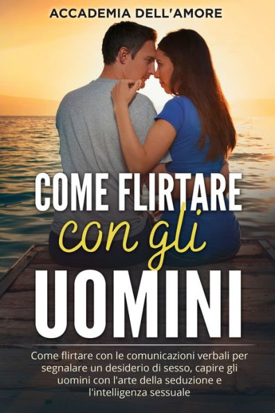 Come Flirtare Con Gli Uomini: Come Flirtare Con Le Comunicazioni Verbali Per Segnalare Un Desiderio Di Sesso, Capire Gli Uomini Con L'Arte Della Seduzione E L'Intelligenza Sessuale (Italian Edition) - 9781803623825