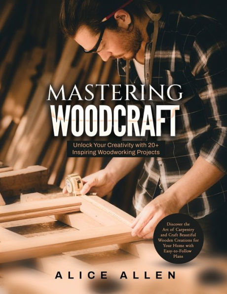 Mastering Woodcraft: Unlock Your Creativity With 20+ Inspiring Woodworking Projects: Discover The Art Of Carpentry And Craft Beautiful Wooden Creations For Your Home With Easy-To-Follow Plans - 9781803623993