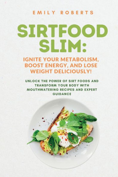 Sirtfood Slim: Unlock The Power Of Sirt Foods And Transform Your Body With Mouthwatering Recipes And Expert Guidance