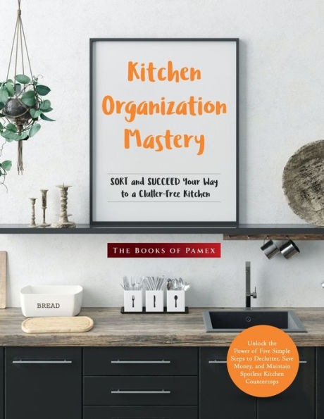 Kitchen Organization Mastery: Sort And Succeed Your Way To A Clutter-Free Kitchen