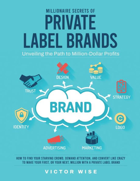Millionaire Secrets Of Private Label Brands: How To Find Your Starving Crowd, Demand Attention, And Convert Like Crazy To Make Your First, Or Your Next, Million With A Private Label Brand