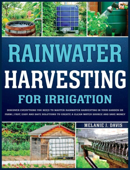 Rainwater Harvesting For Irrigation: Discover Everything You Need To Master Rainwater Harvesting In Your Garden Or Farm Fast, Easy And Safe Solutions To Save Money And Create A Clean Water Source - 9781803625485