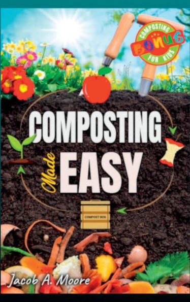 Composting Made Easy: Beginner's Guide To Quickly And Effortlessly Composting Kitchen Waste, Even In Your Apartment Boost Productivity And Soil Health Naturally - 9781803625645