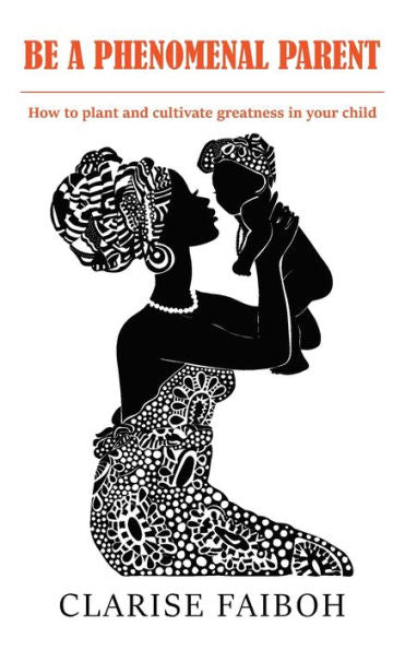 Be A Phenomenal Parent: How To Plant And Cultivate Greatness In Your Child