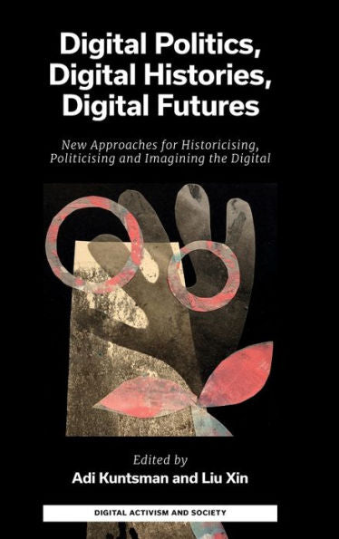 Digital Politics, Digital Histories, Digital Futures: New Approaches For Historicising, Politicising And Imagining The Digital (Digital Activism And ... Economy And Culture In Network Communication)