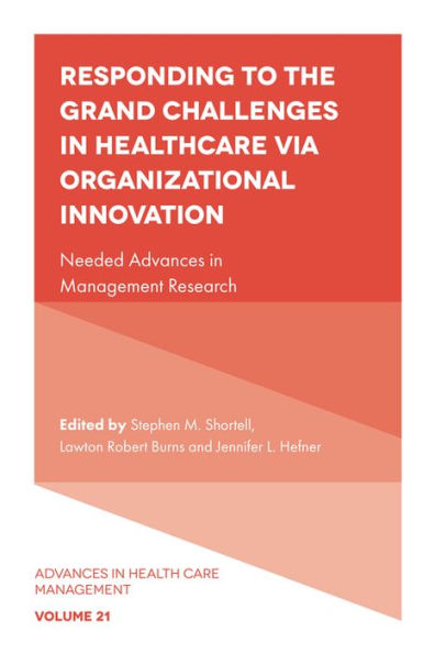 Responding To The Grand Challenges In Healthcare Via Organizational Innovation: Needed Advances In Management Research (Advances In Health Care Management, 21)