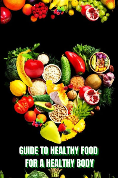 Healthy Food For A Heathy Body (Guide): Learn How To Create Nutritious Meals/ Choose Healthier Foods, And Eat Well To Maintain Your Happiness And Health - 9781803859514