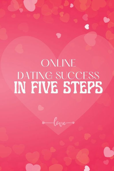 Online Dating Success In Five Steps: How To Succeed At Online Dating/ Practical Advice For Having Memorable Dates For Both Men And Women - 9781803859835