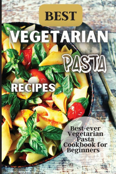 Best Vegetarian Pasta Recipes: Come Explore A World Of Healthy And Irresistible Vegetarian Pasta Recipes! - 9781803905877