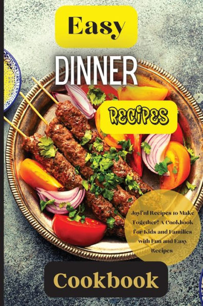 Easy Dinner Recipes Cookbook: Joyful Recipes To Make Together! A Cookbook For Kids And Families With Fun And Easy Recipes - 9781803907840