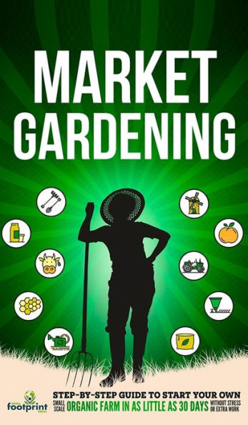Market Gardening: Step-By-Step Guide To Start Your Own Small Scale Organic Farm In As Little As 30 Days Without Stress Or Extra Work - 9781804211830