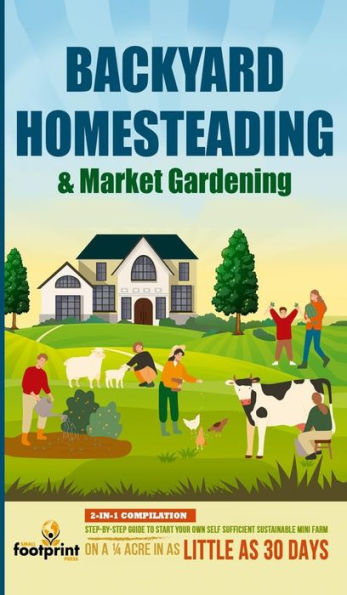 Backyard Homesteading & Market Gardening: 2-In-1 Compilation Step-By-Step Guide To Start Your Own Self Sufficient Sustainable Mini Farm On A 1/4 Acre In As Little As 30 Days - 9781804211915