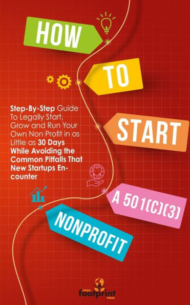 How To Start A 501(C)(3) Nonprofit: Step-By-Step Guide To Legally Start, Grow And Run Your Own Non Profit In As Little As 30 Days While Avoiding The Common Pitfalls That New Startups Encounter - 9781804211922