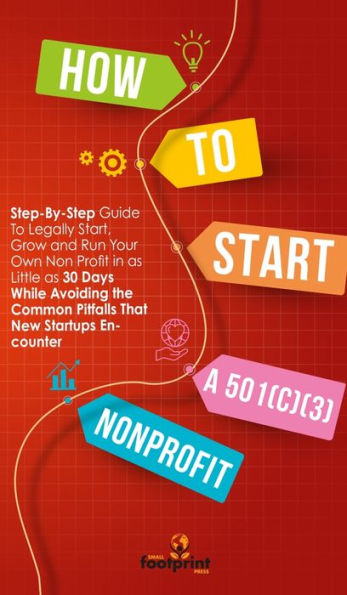 How To Start A 501(C)(3) Nonprofit: Step-By-Step Guide To Legally Start, Grow And Run Your Own Non Profit In As Little As 30 Days While Avoiding The Common Pitfalls That New Startups Encounter - 9781804211939