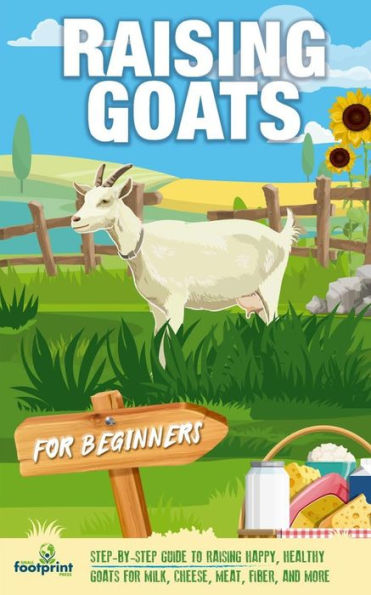Raising Goats For Beginners: A Step-By-Step Guide To Raising Happy, Healthy Goats For Milk, Cheese, Meat, Fiber, And More - 9781804212028