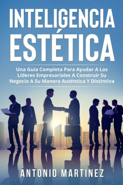 Inteligencia Estetica: Una Guía Completa Para Ayudar A Los Líderes Empresariales A Construir Su Negocio A Su Manera Autentica Y Distintiva (Spanish Edition)