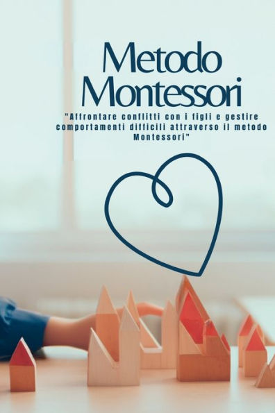 Metodo Montessori: "Affrontare Conflitti Con I Figli E Gestire Comportamenti Difficili Attraverso Il Metodo Montessori" (Italian Edition) - 9781804349045