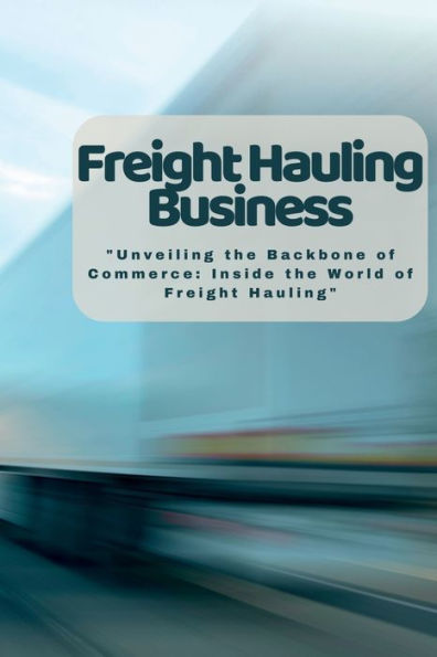 Freight Hauling Business: "Unveiling The Backbone Of Commerce: Inside The World Of Freight Hauling" - 9781804349083