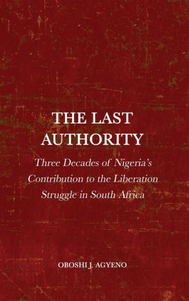 The Last Authority: Three Decades Of Nigeria's Contribution To The Liberation Struggle In South Africa - 9781804411315
