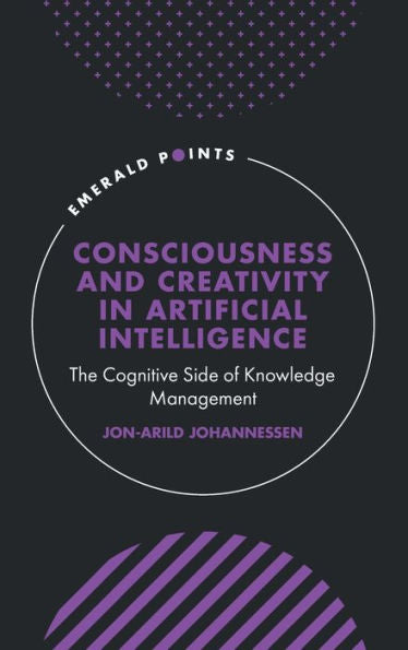 Consciousness And Creativity In Artificial Intelligence: The Cognitive Side Of Knowledge Management (Emerald Points)