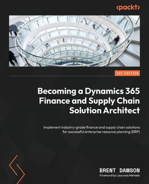 Becoming A Dynamics 365 Finance And Supply Chain Solution Architect: Implement Industry-Grade Finance And Supply Chain Solutions For Successful Enterprise Resource Planning (Erp)