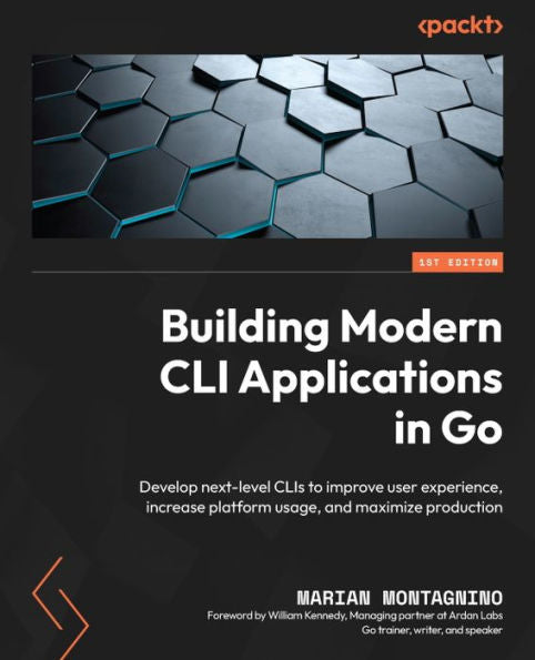 Building Modern Cli Applications In Go: Develop Next-Level Clis To Improve User Experience, Increase Platform Usage, And Maximize Production