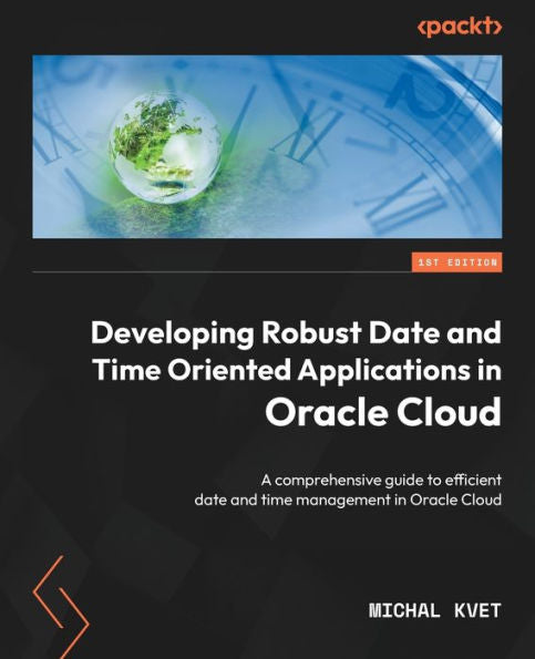 Developing Robust Date And Time Oriented Applications In Oracle Cloud: A Comprehensive Guide To Efficient Date And Time Management In Oracle Cloud