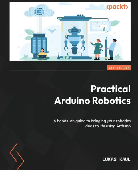 Practical Arduino Robotics: A Hands-On Guide To Bringing Your Robotics Ideas To Life Using Arduino
