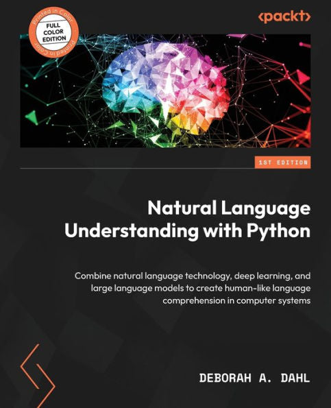 Natural Language Understanding With Python: Combine Natural Language Technology, Deep Learning, And Large Language Models To Create Human-Like Language Comprehension In Computer Systems