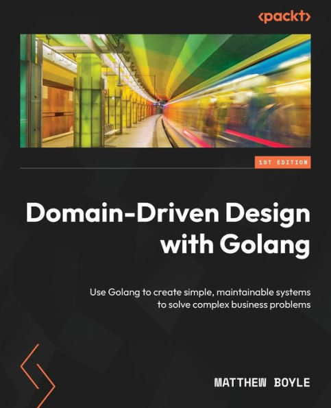 Domain-Driven Design With Golang: Use Golang To Create Simple, Maintainable Systems To Solve Complex Business Problems