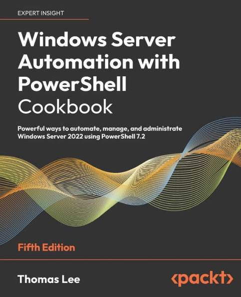 Windows Server Automation With Powershell Cookbook: Powerful Ways To Automate, Manage And Administrate Windows Server 2022 Using Powershell 7.2, 5Th Edition