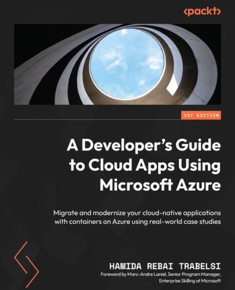 A Developer's Guide To Cloud Apps Using Microsoft Azure: Migrate And Modernize Your Cloud-Native Applications With Containers On Azure Using Real-World Case Studies