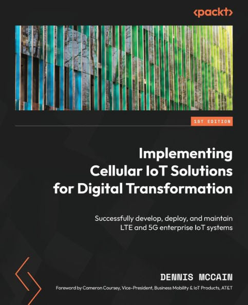 Implementing Cellular Iot Solutions For Digital Transformation: Successfully Develop, Deploy, And Maintain Lte And 5G Enterprise Iot Systems