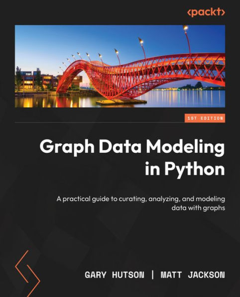 Graph Data Modeling In Python: A Practical Guide To Curating, Analyzing, And Modeling Data With Graphs