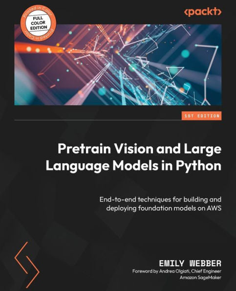 Pretrain Vision And Large Language Models In Python: End-To-End Techniques For Building And Deploying Foundation Models On Aws